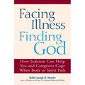 Facing Illness, Finding God: How Judaism Can Help You and Caregivers Cope When Body or Spirit Fails