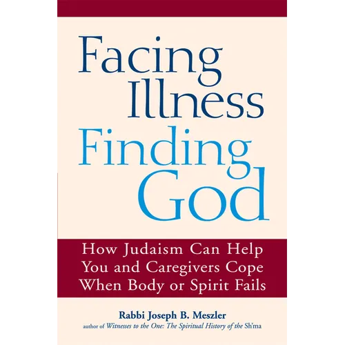 Facing Illness, Finding God: How Judaism Can Help You and Caregivers Cope When Body or Spirit Fails