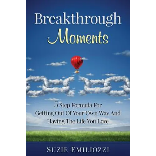 Breakthrough Moments: 5 Step Formula for Getting Out of Your Own Way and Having the Life You Love