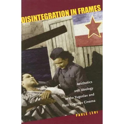 Disintegration in Frames: Aesthetics and Ideology in the Yugoslav and Post-Yugoslav Cinema