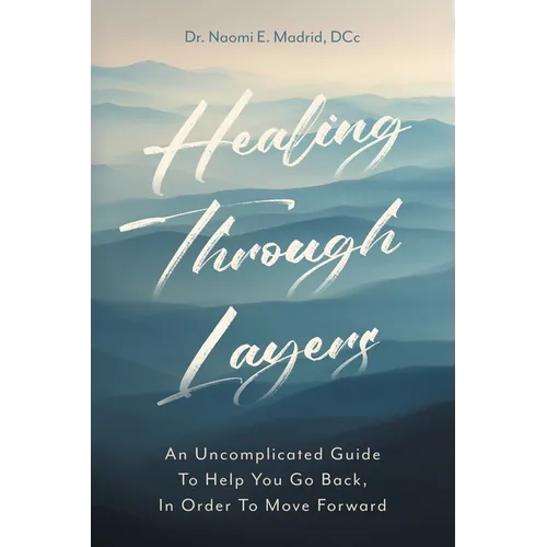 Healing Through Layers: An Uncomplicated Guide To Help You Go Back, In Order To Move Forward