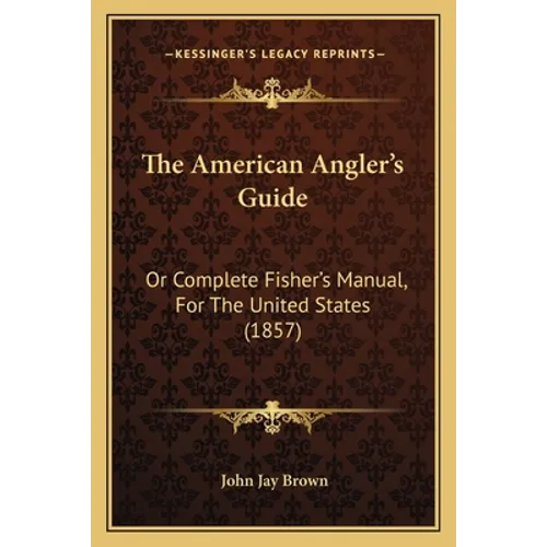 The American Angler's Guide: Or Complete Fisher's Manual, For The United States (1857)