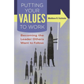 Putting Your Values to Work: Becoming the Leader Others Want to Follow