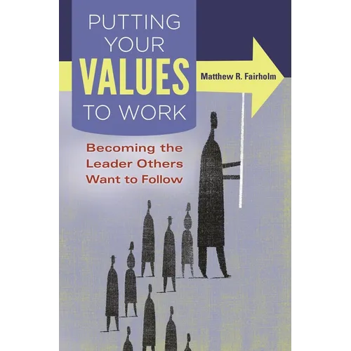 Putting Your Values to Work: Becoming the Leader Others Want to Follow