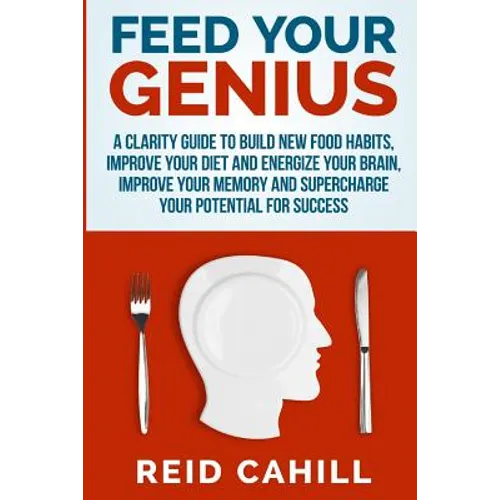 Feed Your Genius: A clarity guide to build new food habits, improve your diet and energize your brain, master your memory and supercharg