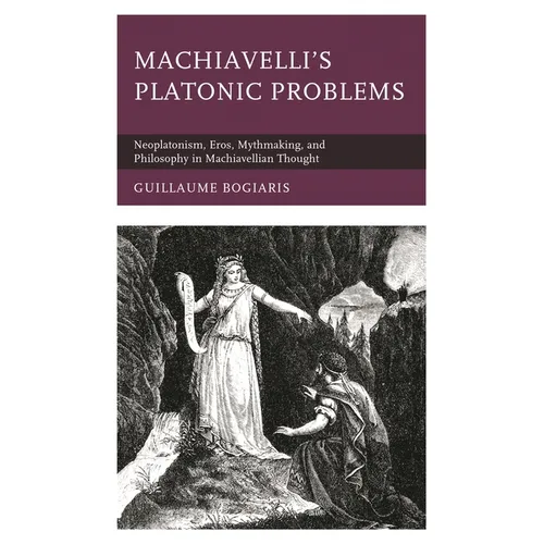 Machiavelli's Platonic Problems: Neoplatonism, Eros, Mythmaking, and Philosophy in Machiavellian Thought