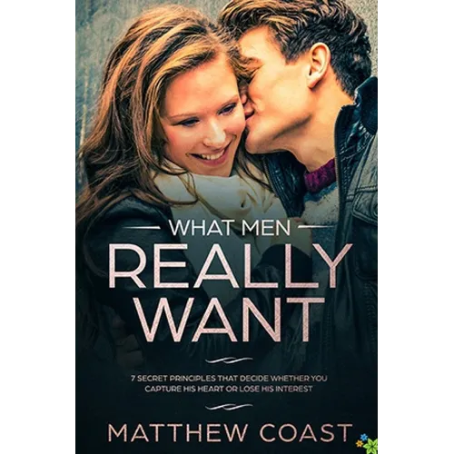 What Men REALLY Want: 7 Secret Principle That Decide Whether You Capture His Heart Or Lose His Interest