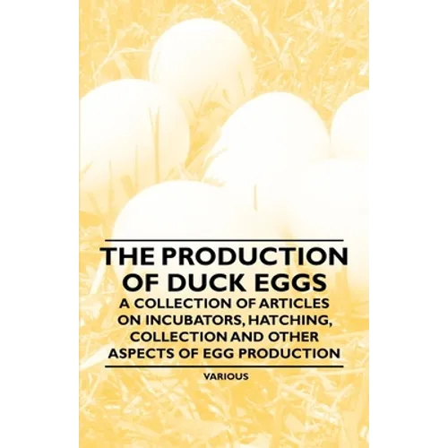 The Production of Duck Eggs - A Collection of Articles on Incubators, Hatching, Collection and Other Aspects of Egg Production