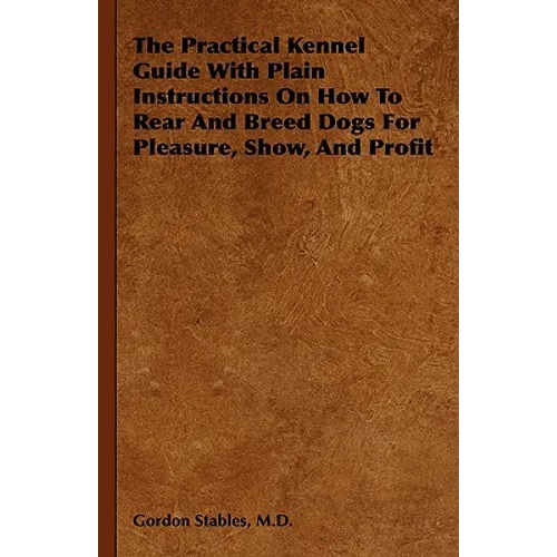 The Practical Kennel Guide With Plain Instructions On How To Rear And Breed Dogs For Pleasure, Show, And Profit