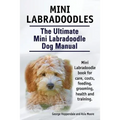 Mini Labradoodles. The Ultimate Mini Labradoodle Dog Manual. Miniature Labradoodle book for care, costs, feeding, grooming, health and training.