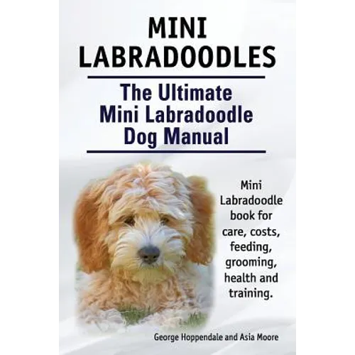Mini Labradoodles. The Ultimate Mini Labradoodle Dog Manual. Miniature Labradoodle book for care, costs, feeding, grooming, health and training.