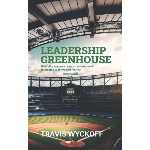 The Leadership Greenhouse: How Elite Leaders Create an Environment for People to Thrive and Flourish