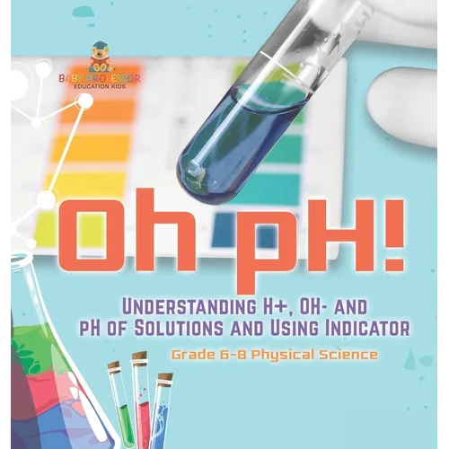 Oh pH! Understanding H+, OH- and pH of Solutions and Using Indicators Grade 6-8 Physical Science - Hardcover