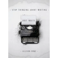 Stop Thinking About Writing ... Just Write