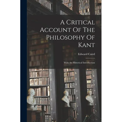 A Critical Account Of The Philosophy Of Kant: With An Historical Introduction