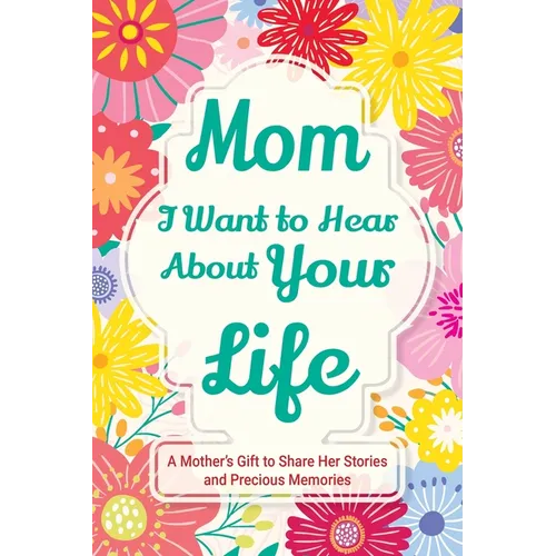 Mom, I Want to Hear about Your Life: A Mother's Gift to Share Her Stories and Precious Memories