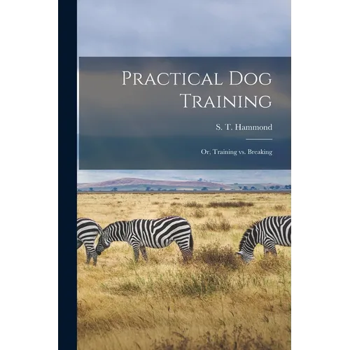 Practical Dog Training: Or, Training vs. Breaking