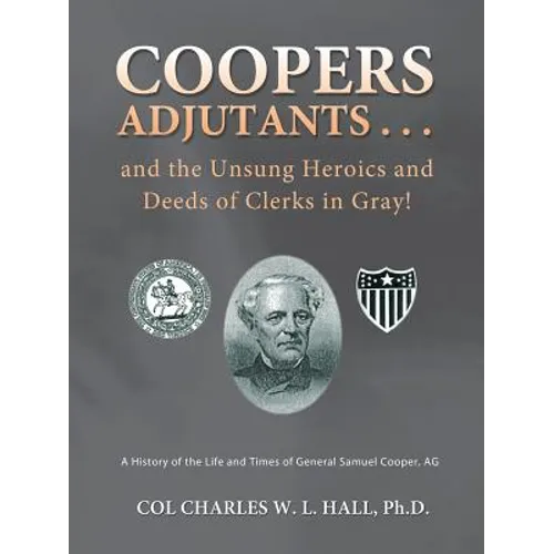 Coopers Adjutants . . . and the Unsung Heroics and Deeds of Clerks in Gray!: A History of the Life and Times of General Samuel Cooper, AG