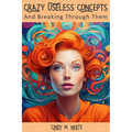 Crazy Useless Concepts: And Breaking Through Them