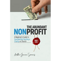 The Abundant Nonprofit 501(c)(3): A Beginner's Guide to Successfully Starting a Charity or Church