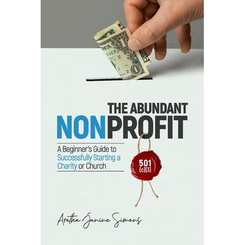 The Abundant Nonprofit 501(c)(3): A Beginner's Guide to Successfully Starting a Charity or Church