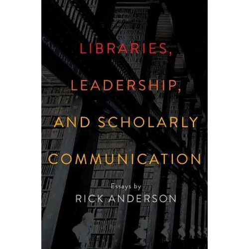 Libraries, Leadership, and Scholarly Communication: Essays by Rick Anderson