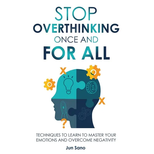 Stop Overthinking Once and for All: Free Your Mind from the Pressure of Excessive and Negative Thoughts