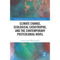 Climate Change, Ecological Catastrophe, and the Contemporary Postcolonial Novel
