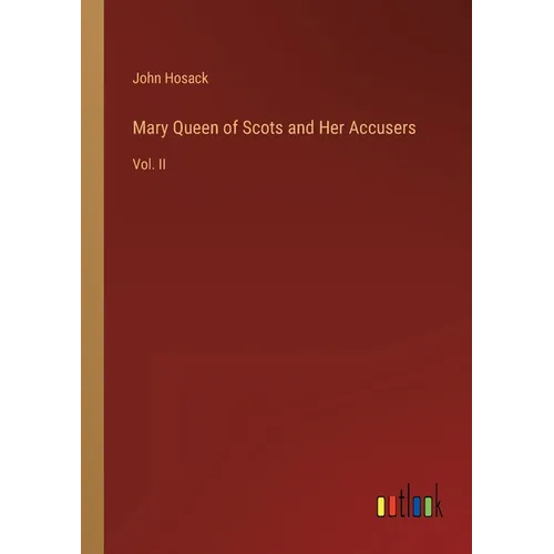 Mary Queen of Scots and Her Accusers: Vol. II