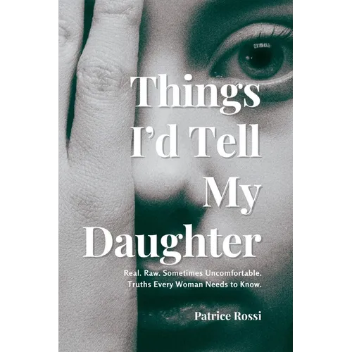Things I'd Tell My Daughter: Real. Raw. Sometimes Uncomfortable. Truths Every Woman Needs to Know.