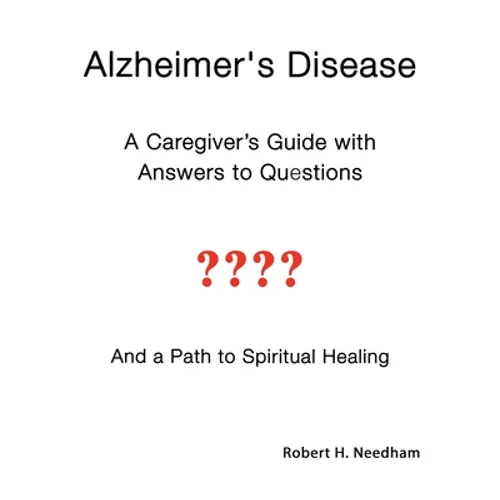 Alzheimer's Disease: A Caregiver's Guide with Answers to Questions and a Path to Spiritual Healing