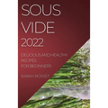 Sous Vide 2022: Delicious and Healthy Recipes for Beginners