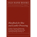 Handbook for Shoe and Leather Processing - Leathers, Tanning, Fatliquoring, Finishing, Oiling, Waterproofing, Spotting, Dyeing, Cleaning, Polishing, R