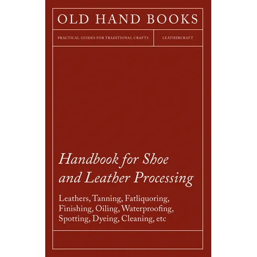 Handbook for Shoe and Leather Processing - Leathers, Tanning, Fatliquoring, Finishing, Oiling, Waterproofing, Spotting, Dyeing, Cleaning, Polishing, R