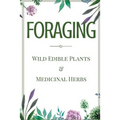 Foraging: A Beginner's Guide to Foraging Wild Edible Plants and Medicinal Herbs