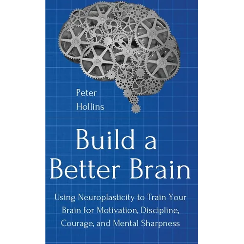 Build a Better Brain: Using Everyday Neuroscience to Train Your Brain for Motivation, Discipline, Courage, and Mental Sharpness
