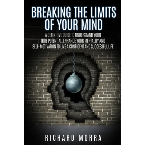Breaking the limits of your mind: A definitive guide to understand your true potential, enhance your mentality and self-motivation to live a confident
