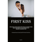 First Kiss: Eternal Echoes: The Initial And Final Touch Of Their Lips. An Account Of Intense Emotion, Predetermined Fate, And An Enduring Love That Tr