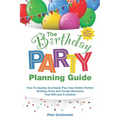 The Birthday Party Planning Guide: How To Quickly & Easily Plan Your Child's Perfect Birthday Party And Create Memories That Will Last A Lifetime