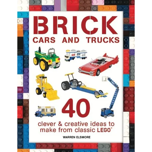 Brick Cars and Trucks: 40 Clever & Creative Ideas to Make from Classic Lego