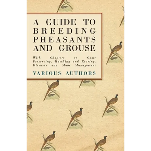 A Guide to Breeding Pheasants and Grouse - With Chapters on Game Preserving, Hatching and Rearing, Diseases and Moor Management