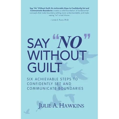 Say "No" Without Guilt: Six Achievable Steps to Confidently Set and Communicate Boundaries