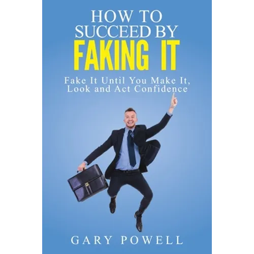"Fake It: How to Succeed by Faking It, Fake It Till You Make It, Look and Act Confidence"