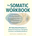 The Somatic Workbook for Nervous System Regulation and Anxiety Management: 85+ Body-Based Practices for Deepening Awareness, Navigating Emotions, and