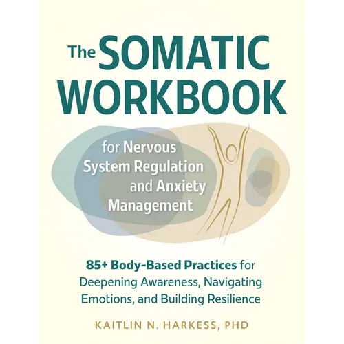 The Somatic Workbook for Nervous System Regulation and Anxiety Management: 85+ Body-Based Practices for Deepening Awareness, Navigating Emotions, and
