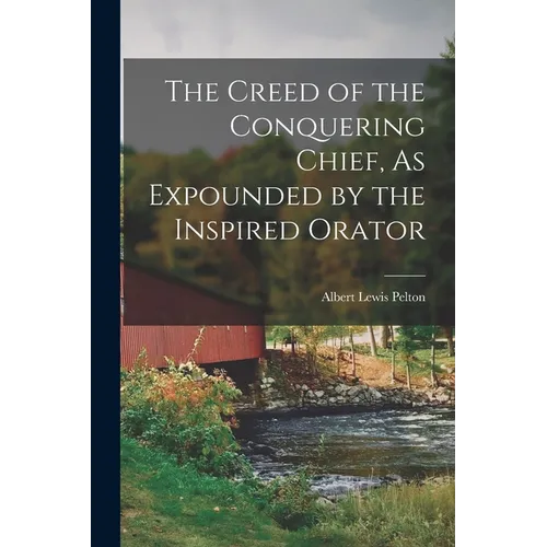 The Creed of the Conquering Chief, As Expounded by the Inspired Orator