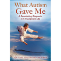 What Autism Gave Me: A Devastating Diagnosis To A Triumphant Life