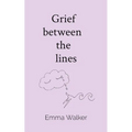 Grief between the lines: Poems of baby loss, love, and living with impossible grief