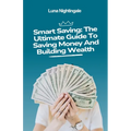 Smart Saving: The Ultimate Guide To Saving Money And Building Wealth