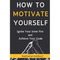 How to Motivate Yourself: Ignite Your Inner Fire and Achieve Your Goals